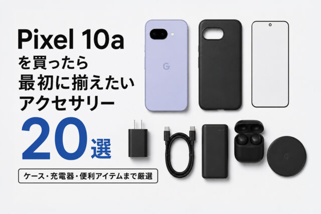 Pixel 10aを買ったら最初に揃えたいアクセサリー20選｜ケース・充電器・便利アイテムまで厳選