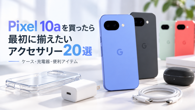 Pixel 10aを買ったら最初に揃えたいアクセサリー20選｜ケース・充電器・便利アイテムまで厳選
