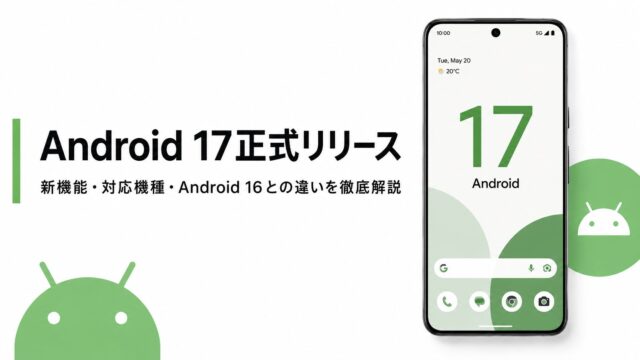 【Android 17正式リリース】新機能・対応機種・Android 16との違いを徹底解説