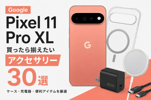 【Google Pixel 11 Pro XL】買ったら揃えたいアクセサリー30選｜ケース・充電器・便利アイテムを厳選