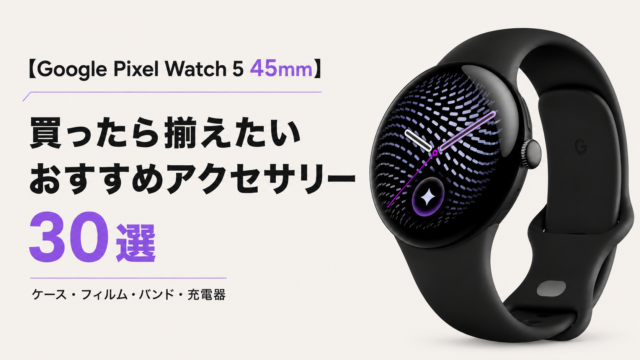 【Google Pixel Watch 5 45mm】買ったら揃えたいおすすめアクセサリー30選｜ケース・フィルム・バンド・充電器