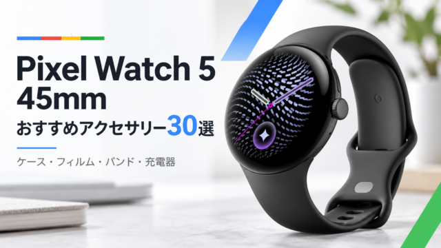【Google Pixel Watch 5 45mm】買ったら揃えたいおすすめアクセサリー30選｜ケース・フィルム・バンド・充電器
